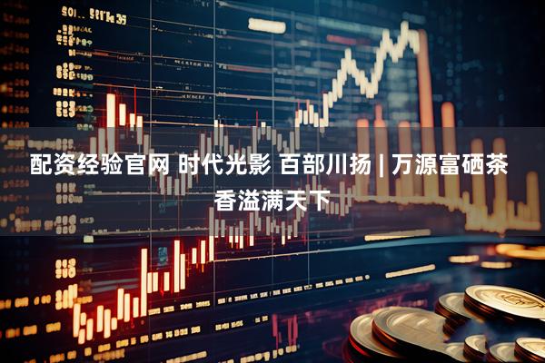 配资经验官网 时代光影 百部川扬 | 万源富硒茶 香溢满天下