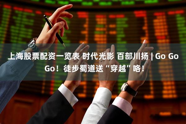 上海股票配资一览表 时代光影 百部川扬 | Go Go Go！徒步蜀道送“穿越”咯！