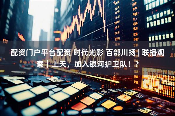 配资门户平台配资 时代光影 百部川扬 | 联播观察｜上天，加入银河护卫队！？