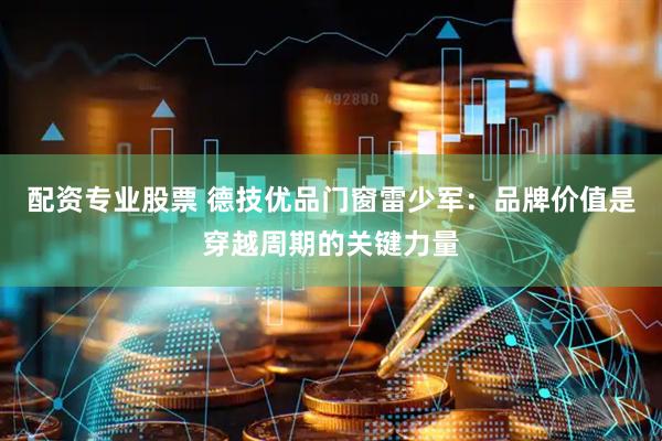 配资专业股票 德技优品门窗雷少军：品牌价值是穿越周期的关键力量