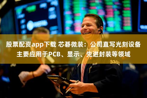 股票配资app下载 芯碁微装：公司直写光刻设备主要应用于PCB、显示、先进封装等领域