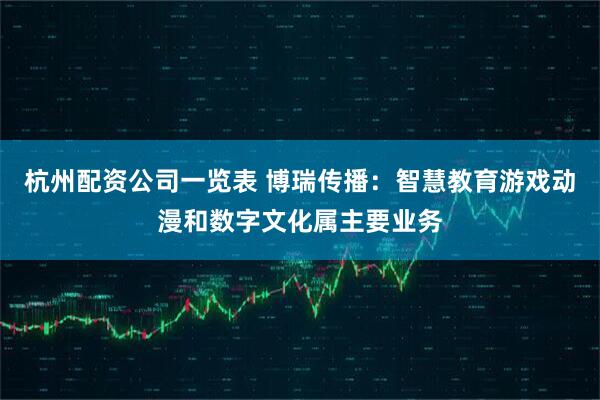 杭州配资公司一览表 博瑞传播：智慧教育游戏动漫和数字文化属主要业务