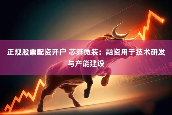 正规股票配资开户 芯碁微装：融资用于技术研发与产能建设