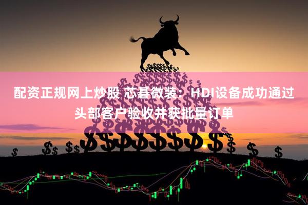 配资正规网上炒股 芯碁微装：HDI设备成功通过头部客户验收并获批量订单