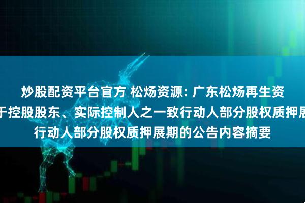炒股配资平台官方 松炀资源: 广东松炀再生资源股份有限公司关于控股股东、实际控制人之一致行动人部分股权质押展期的公告内容摘要