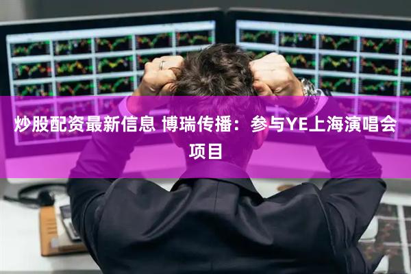 炒股配资最新信息 博瑞传播：参与YE上海演唱会项目