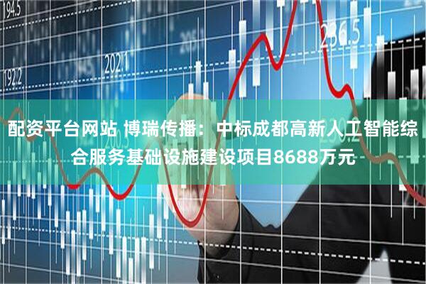配资平台网站 博瑞传播：中标成都高新人工智能综合服务基础设施建设项目8688万元