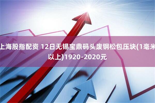 上海股指配资 12日无锡宝鼎码头废钢松包压块(1毫米以上)1920-2020元