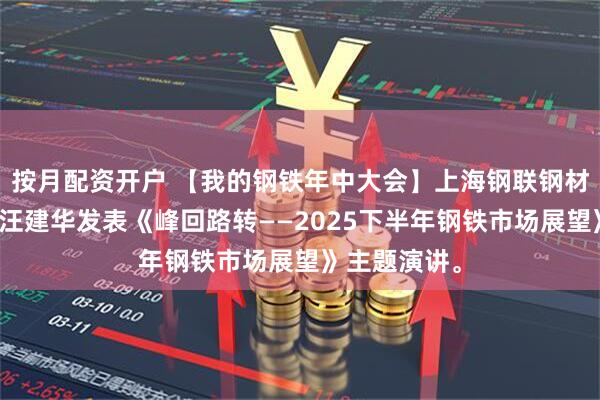 按月配资开户 【我的钢铁年中大会】上海钢联钢材首席分析师汪建华发表《峰回路转——2025下半年钢铁市场展望》主题演讲。
