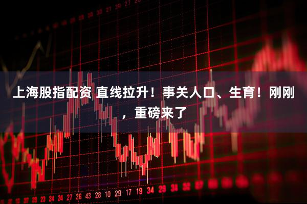 上海股指配资 直线拉升！事关人口、生育！刚刚，重磅来了