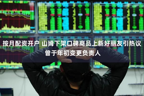 按月配资开户 山姆下架口碑商品上新好丽友引热议 曾于年初变更负责人