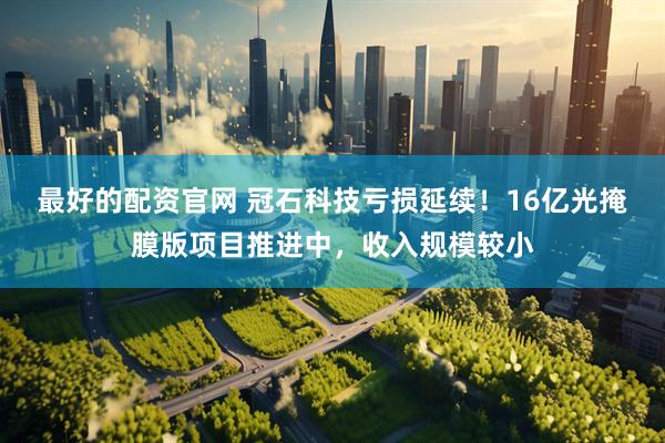 最好的配资官网 冠石科技亏损延续！16亿光掩膜版项目推进中，收入规模较小