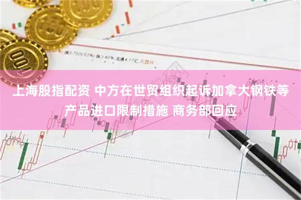 上海股指配资 中方在世贸组织起诉加拿大钢铁等产品进口限制措施 商务部回应