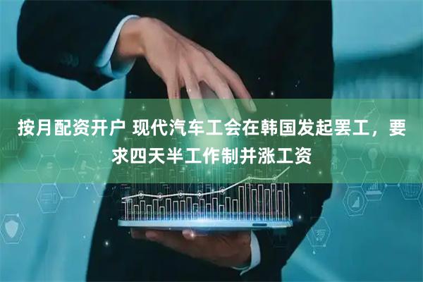 按月配资开户 现代汽车工会在韩国发起罢工，要求四天半工作制并涨工资