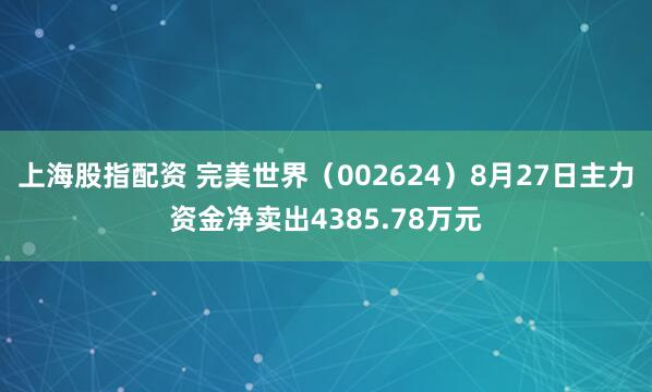 上海股指配资 完美世界（002624）8月27日主力资金净卖出4385.78万元