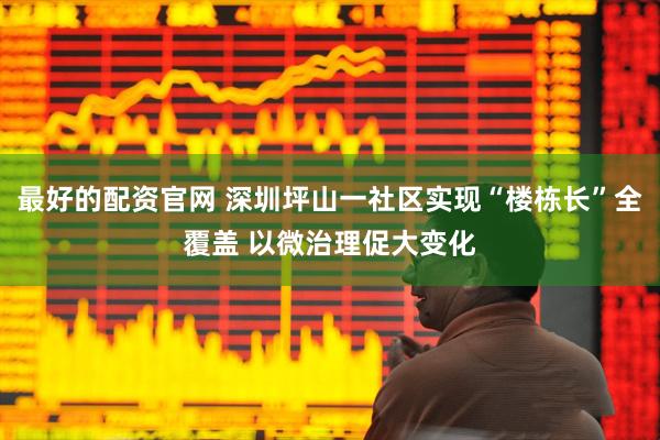 最好的配资官网 深圳坪山一社区实现“楼栋长”全覆盖 以微治理促大变化