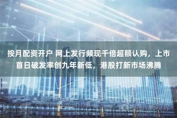 按月配资开户 网上发行频现千倍超额认购，上市首日破发率创九年新低，港股打新市场沸腾