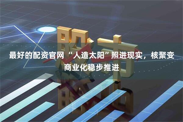 最好的配资官网 “人造太阳”照进现实，核聚变商业化稳步推进