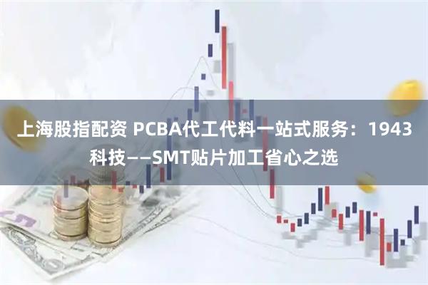 上海股指配资 PCBA代工代料一站式服务：1943科技——SMT贴片加工省心之选