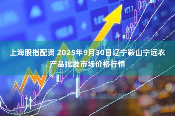 上海股指配资 2025年9月30日辽宁鞍山宁远农产品批发市场价格行情