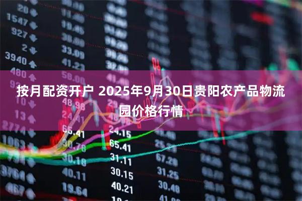 按月配资开户 2025年9月30日贵阳农产品物流园价格行情