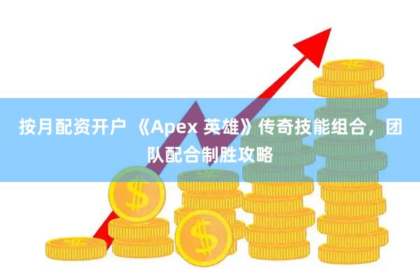 按月配资开户 《Apex 英雄》传奇技能组合,团队配合制胜攻略