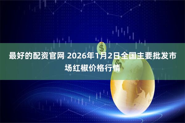 最好的配资官网 2026年1月2日全国主要批发市场红椒价格行情