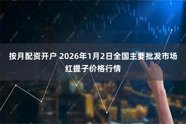 按月配资开户 2026年1月2日全国主要批发市场红提子价格行情
