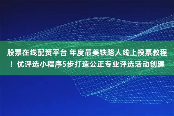股票在线配资平台 年度最美铁路人线上投票教程！优评选小程序5步打造公正专业评选活动创建